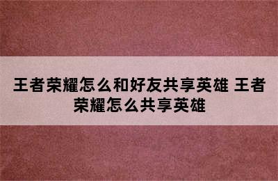 王者荣耀怎么和好友共享英雄 王者荣耀怎么共享英雄